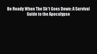 Read Be Ready When The Sh*t Goes Down: A Survival Guide to the Apocalypse Ebook Free