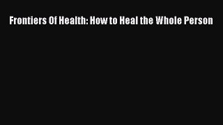 READ book Frontiers Of Health: How to Heal the Whole Person Free Online