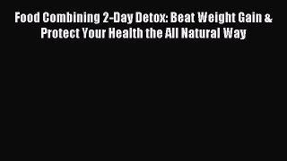 READ book Food Combining 2-Day Detox: Beat Weight Gain & Protect Your Health the All Natural
