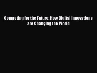 Download Competing for the Future: How Digital Innovations are Changing the World  Read Online