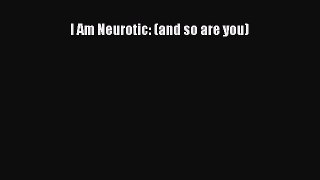 Read I Am Neurotic: (and so are you) Ebook Free