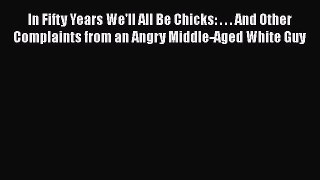 Read In Fifty Years We'll All Be Chicks: . . . And Other Complaints from an Angry Middle-Aged