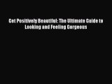 READ book Get Positively Beautiful: The Ultimate Guide to Looking and Feeling Gorgeous Full