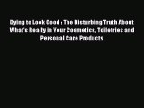 READ book Dying to Look Good : The Disturbing Truth About What's Really in Your Cosmetics
