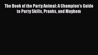 Read The Book of the Party Animal: A Champion's Guide to Party Skills Pranks and Mayhem Ebook
