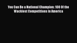 Read You Can Be a National Champion: 108 Of the Wackiest Competitions in America Ebook Free