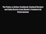 [Read PDF] The Fishes & Dishes Cookbook: Seafood Recipes and Salty Stories from Alaska's Commercial