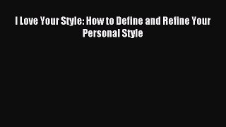 READ FREE E-books I Love Your Style: How to Define and Refine Your Personal Style Full Free