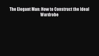 READ FREE E-books The Elegant Man: How to Construct the Ideal Wardrobe Full Free