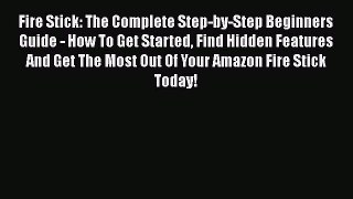 Read Fire Stick: The Complete Step-by-Step Beginners Guide - How To Get Started Find Hidden