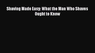 READ FREE E-books Shaving Made Easy: What the Man Who Shaves Ought to Know Full E-Book