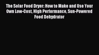 Download The Solar Food Dryer: How to Make and Use Your Own Low-Cost High Performance Sun-Powered