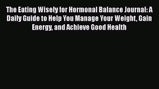 Read The Eating Wisely for Hormonal Balance Journal: A Daily Guide to Help You Manage Your