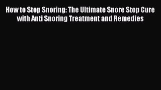 Read How to Stop Snoring: The Ultimate Snore Stop Cure with Anti Snoring Treatment and Remedies