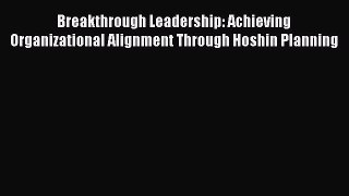 Download Breakthrough Leadership: Achieving Organizational Alignment Through Hoshin Planning