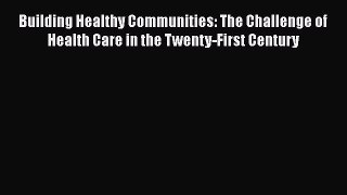 Read Building Healthy Communities: The Challenge of Health Care in the Twenty-First Century