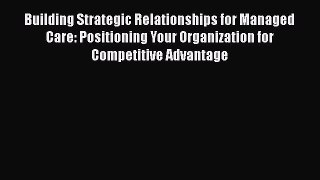 Read Building Strategic Relationships for Managed Care: Positioning Your Organization for Competitive