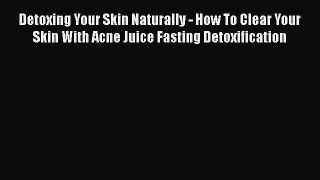 Read Detoxing Your Skin Naturally - How To Clear Your Skin With Acne Juice Fasting Detoxification