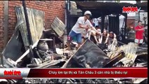 Cháy lớn tại thị xã Tân Châu 3 căn nhà bị thiêu rụi