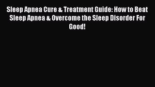 Read Sleep Apnea Cure & Treatment Guide: How to Beat Sleep Apnea & Overcome the Sleep Disorder