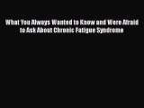Read Book What You Always Wanted to Know and Were Afraid to Ask About Chronic Fatigue Syndrome