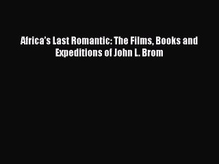 Read Africa’s Last Romantic: The Films Books and Expeditions of John L. Brom PDF Online