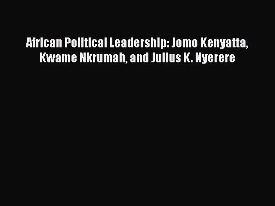Read African Political Leadership: Jomo Kenyatta Kwame Nkrumah and Julius K. Nyerere PDF Free