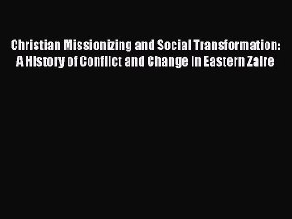 Read Christian Missionizing and Social Transformation: A History of Conflict and Change in