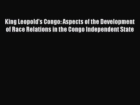 Read King Leopold's Congo: Aspects of the Development of Race Relations in the Congo Independent