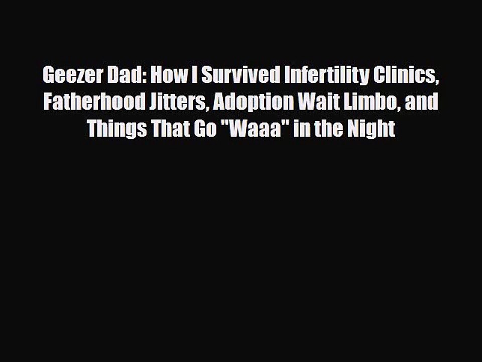 Download Geezer Dad: How I Survived Infertility Clinics Fatherhood Jitters Adoption Wait Limbo
