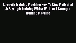 READ book Strength Training Machine: How To Stay Motivated At Strength Training With & Without