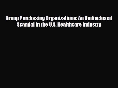 Download Group Purchasing Organizations: An Undisclosed Scandal in the U.S. Healthcare Industry