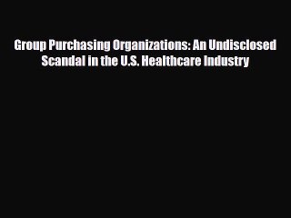 Download Group Purchasing Organizations: An Undisclosed Scandal in the U.S. Healthcare Industry