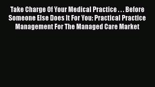 Download Take Charge Of Your Medical Practice . . . Before Someone Else Does It For You: Practical