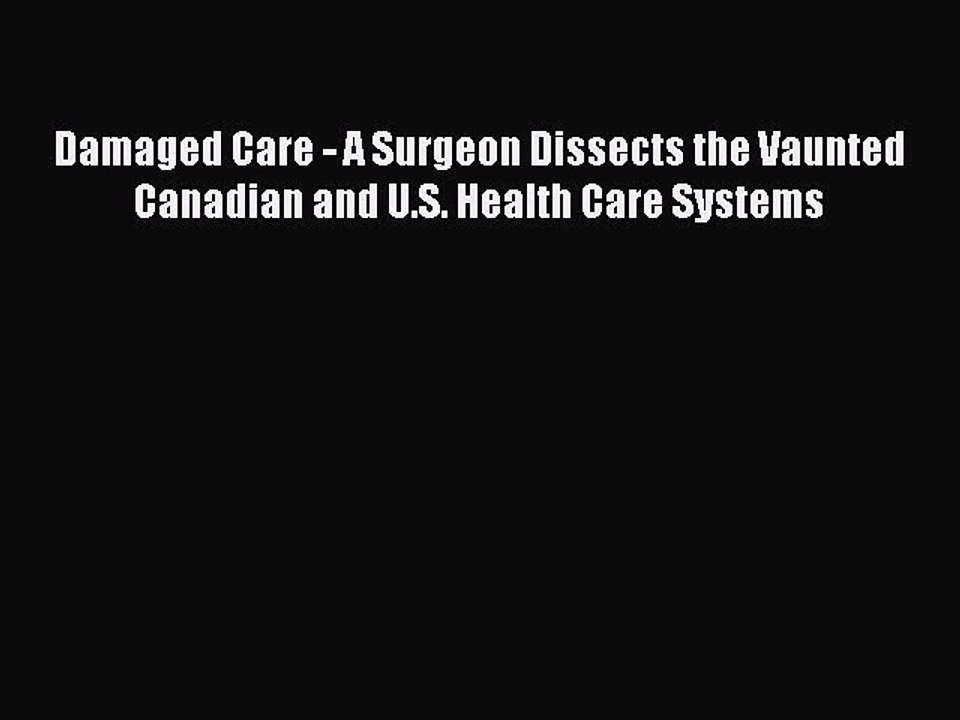 Download Damaged Care - A Surgeon Dissects the Vaunted Canadian and U.S. Health Care Systems