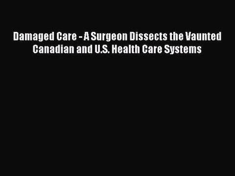 Download Damaged Care - A Surgeon Dissects the Vaunted Canadian and U.S. Health Care Systems