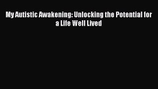 READ FREE E-books My Autistic Awakening: Unlocking the Potential for a Life Well Lived Full