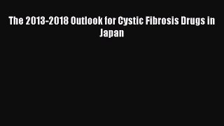 READ FREE E-books The 2013-2018 Outlook for Cystic Fibrosis Drugs in Japan Online Free