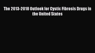FREE EBOOK ONLINE The 2013-2018 Outlook for Cystic Fibrosis Drugs in the United States Full