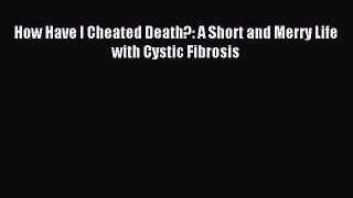 READ book How Have I Cheated Death?: A Short and Merry Life with Cystic Fibrosis Online Free