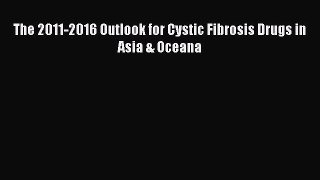 READ FREE E-books The 2011-2016 Outlook for Cystic Fibrosis Drugs in Asia & Oceana Full Free