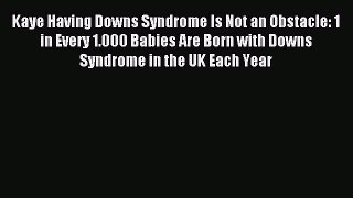 READ book Kaye Having Downs Syndrome Is Not an Obstacle: 1 in Every 1.000 Babies Are Born