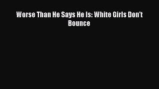 FREE DOWNLOAD Worse Than He Says He Is: White Girls Don't Bounce  FREE BOOOK ONLINE