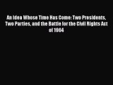 Read An Idea Whose Time Has Come: Two Presidents Two Parties and the Battle for the Civil Rights
