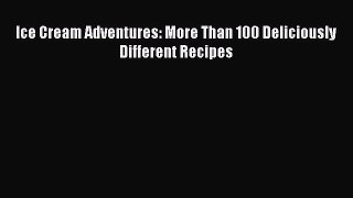 Read Books Ice Cream Adventures: More Than 100 Deliciously Different Recipes ebook textbooks