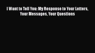 Free [PDF] Downlaod I Want to Tell You: My Response to Your Letters Your Messages Your Questions