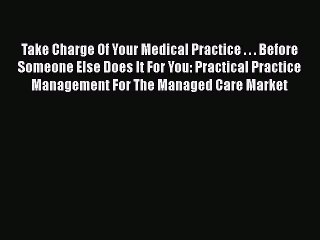 Download Take Charge Of Your Medical Practice . . . Before Someone Else Does It For You: Practical