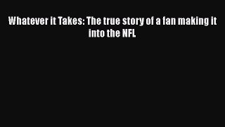 FREE DOWNLOAD Whatever it Takes: The true story of a fan making it into the NFL READ ONLINE