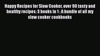 Read Books Happy Recipes for Slow Cooker over 90 tasty and healthy recipes: 3 books in 1 :