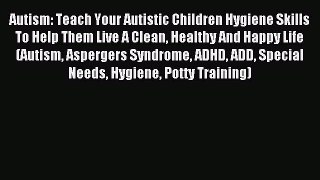 READ FREE E-books Autism: Teach Your Autistic Children Hygiene Skills To Help Them Live A Clean